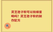 灵芝孢子粉可以和蜂蜜喝吗？灵芝孢子粉的制作配方