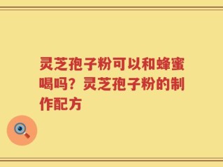 灵芝孢子粉可以和蜂蜜喝吗？灵芝孢子粉的制作配方