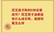 灵芝孢子粉的6种主要成分？灵芝孢子油里面有什么成分呢，保健效果怎么样