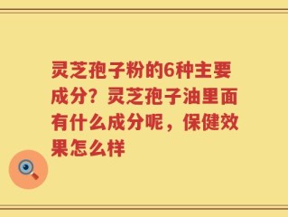 灵芝孢子粉的6种主要成分？灵芝孢子油里面有什么成分呢，保健效果怎么样