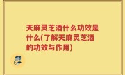 天麻灵芝酒什么功效是什么(了解天麻灵芝酒的功效与作用)