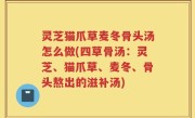 灵芝猫爪草麦冬骨头汤怎么做(四草骨汤：灵芝、猫爪草、麦冬、骨头熬出的滋补汤)