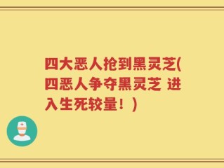 四大恶人抢到黑灵芝(四恶人争夺黑灵芝 进入生死较量！)