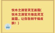 悦木之源官灵芝面霜(悦木之源官方推出灵芝面霜，让你告别干燥皮肤！)