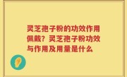 灵芝孢子粉的功效作用佩戴？灵芝孢子粉功效与作用及用量是什么