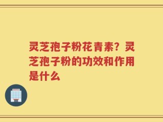 灵芝孢子粉花青素？灵芝孢子粉的功效和作用是什么