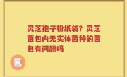 灵芝孢子粉纸袋？灵芝菌包内无实体菌种的菌包有问题吗