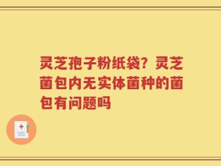 灵芝孢子粉纸袋？灵芝菌包内无实体菌种的菌包有问题吗