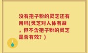 没有孢子粉的灵芝还有用吗(灵芝对人体有益，但不含孢子粉的灵芝是否有效？)