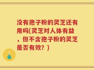 没有孢子粉的灵芝还有用吗(灵芝对人体有益，但不含孢子粉的灵芝是否有效？)