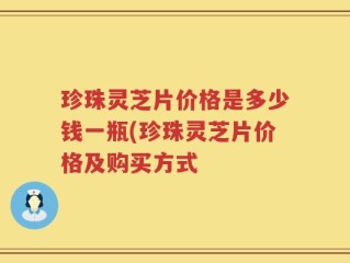 珍珠灵芝片价格是多少钱一瓶(珍珠灵芝片价格及购买方式