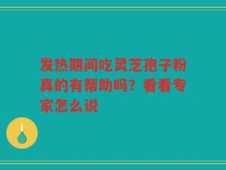 发热期间吃灵芝孢子粉真的有帮助吗？看看专家怎么说