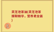 灵芝泡茶油(灵芝泡茶提取精华，营养更全面)