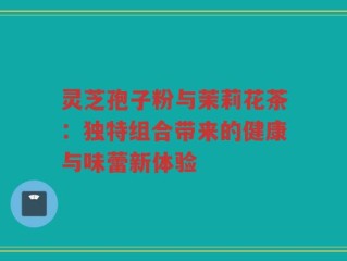 灵芝孢子粉与茉莉花茶：独特组合带来的健康与味蕾新体验