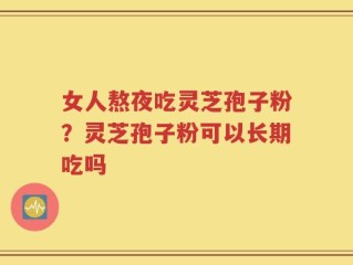 女人熬夜吃灵芝孢子粉？灵芝孢子粉可以长期吃吗