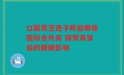 口服灵芝孢子粉后哪些指标会升高 探究其背后的健康影响