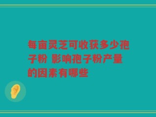 每亩灵芝可收获多少孢子粉 影响孢子粉产量的因素有哪些