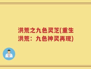 洪荒之九色灵芝(重生洪荒：九色神灵再现)