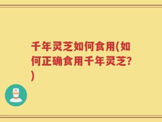 千年灵芝如何食用(如何正确食用千年灵芝？)