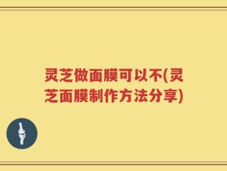 灵芝做面膜可以不(灵芝面膜制作方法分享)