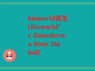 bioworld灵芝(Bioworld's Ganoderma Goes Global)