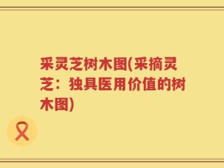 采灵芝树木图(采摘灵芝：独具医用价值的树木图)