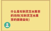 什么是石斛灵芝水果茶的功效(石斛灵芝水果茶的健康益处)