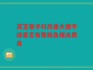 灵芝孢子对改善大便干结是否有帮助及相关费用