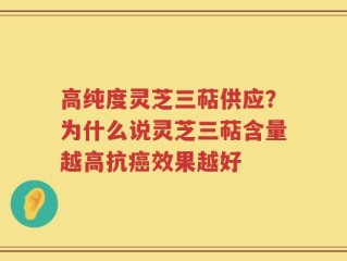 高纯度灵芝三萜供应？为什么说灵芝三萜含量越高抗癌效果越好