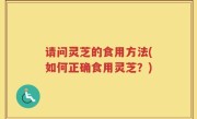 请问灵芝的食用方法(如何正确食用灵芝？)