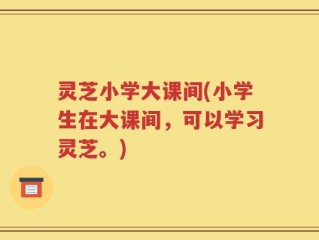 灵芝小学大课间(小学生在大课间，可以学习灵芝。)