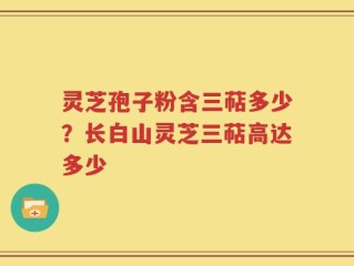 灵芝孢子粉含三萜多少？长白山灵芝三萜高达多少