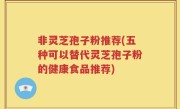 非灵芝孢子粉推荐(五种可以替代灵芝孢子粉的健康食品推荐)