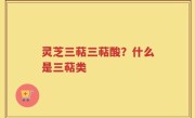 灵芝三萜三萜酸？什么是三萜类