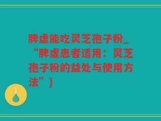 脾虚能吃灵芝孢子粉_“脾虚患者适用：灵芝孢子粉的益处与使用方法”)