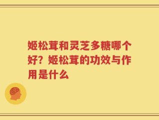 姬松茸和灵芝多糖哪个好？姬松茸的功效与作用是什么