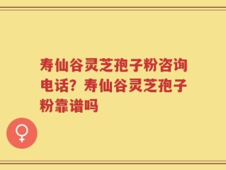 寿仙谷灵芝孢子粉咨询电话？寿仙谷灵芝孢子粉靠谱吗