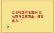 三七花加灵芝泡水(三七花与灵芝泡水，养生良方！)