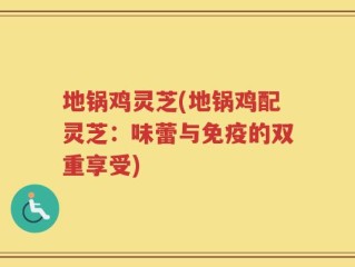 地锅鸡灵芝(地锅鸡配灵芝：味蕾与免疫的双重享受)
