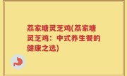 荔家塘灵芝鸡(荔家塘灵芝鸡：中式养生餐的健康之选)