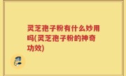 灵芝孢子粉有什么妙用吗(灵芝孢子粉的神奇功效)