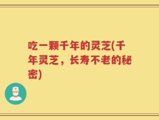 吃一颗千年的灵芝(千年灵芝，长寿不老的秘密)