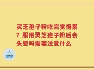 灵芝孢子粉吃完觉得累？服用灵芝孢子粉后会头晕吗需要注意什么
