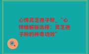 心悸灵芝孢子粉_“心悸缓解新选择：灵芝孢子粉的神奇功效”