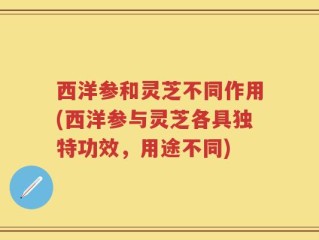 西洋参和灵芝不同作用(西洋参与灵芝各具独特功效，用途不同)