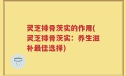 灵芝排骨茨实的作用(灵芝排骨茨实：养生滋补最佳选择)