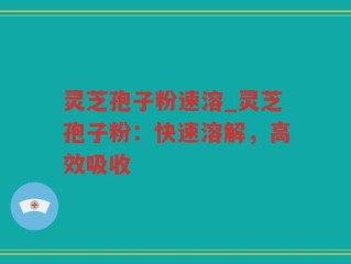 灵芝孢子粉速溶_灵芝孢子粉：快速溶解，高效吸收