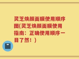 灵芝焕颜面膜使用顺序图(灵芝焕颜面膜使用指南：正确使用顺序一目了然！)