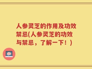 人参灵芝的作用及功效禁忌(人参灵芝的功效与禁忌，了解一下！)