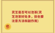 灵芝是否可以泡茶(灵芝泡茶好处多，但也要注意方法和副作用)